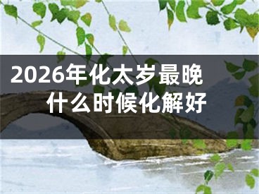 2026年化太岁最晚什么时候化解好