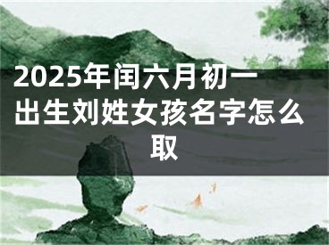 2025年闰六月初一出生刘姓女孩名字怎么取