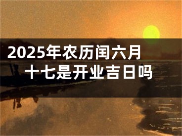 2025年农历闰六月十七是开业吉日吗