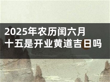 2025年农历闰六月十五是开业黄道吉日吗
