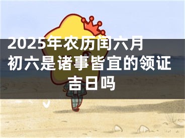 2025年农历闰六月初六是诸事皆宜的领证吉日吗