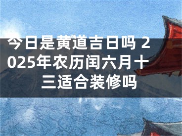 今日是黄道吉日吗 2025年农历闰六月十三适合装修吗