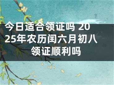 今日适合领证吗 2025年农历闰六月初八领证顺利吗