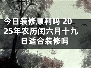 今日装修顺利吗 2025年农历闰六月十九日适合装修吗