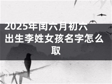 2025年闰六月初六出生李姓女孩名字怎么取