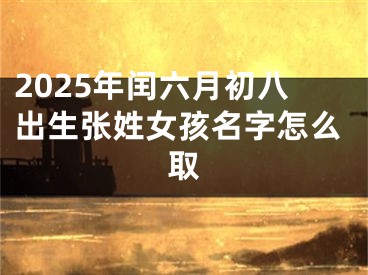 2025年闰六月初八出生张姓女孩名字怎么取