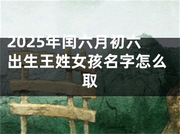 2025年闰六月初六出生王姓女孩名字怎么取
