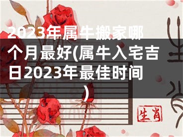 2023年属牛搬家哪个月最好(属牛入宅吉日2023年最佳时间)