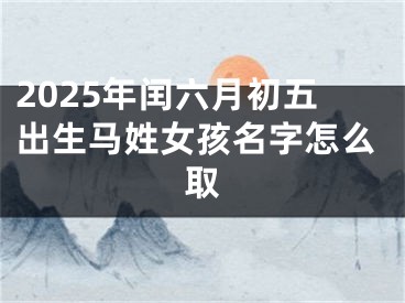 2025年闰六月初五出生马姓女孩名字怎么取
