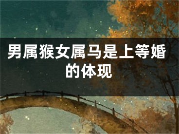 男属猴女属马是上等婚的体现