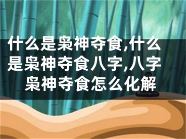 什么是枭神夺食,什么是枭神夺食八字,八字枭神夺食怎么化解