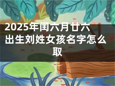 2025年闰六月廿六出生刘姓女孩名字怎么取