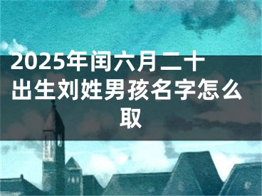 2025年闰六月二十出生刘姓男孩名字怎么取
