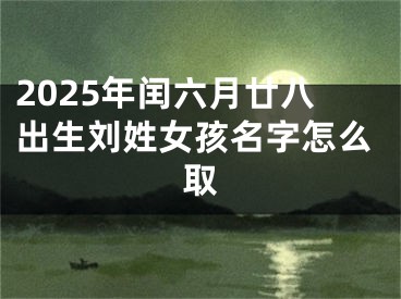 2025年闰六月廿八出生刘姓女孩名字怎么取