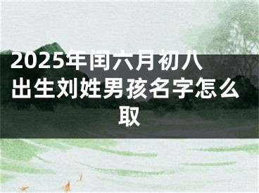 2025年闰六月初八出生刘姓男孩名字怎么取