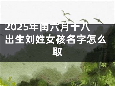 2025年闰六月十八出生刘姓女孩名字怎么取