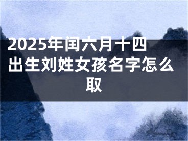 2025年闰六月十四出生刘姓女孩名字怎么取