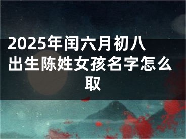 2025年闰六月初八出生陈姓女孩名字怎么取