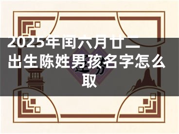 2025年闰六月廿二出生陈姓男孩名字怎么取