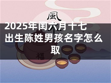 2025年闰六月十七出生陈姓男孩名字怎么取