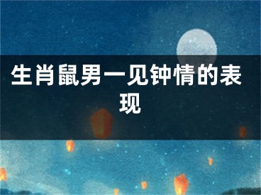 生肖鼠男一见钟情的表现