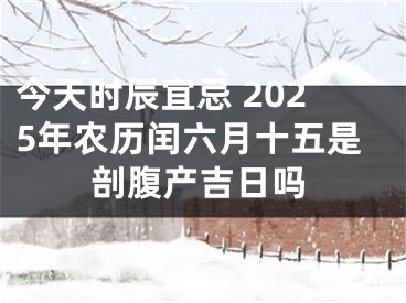 今天时辰宜忌 2025年农历闰六月十五是剖腹产吉日吗