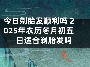 今日剃胎发顺利吗 2025年农历冬月初五日适合剃胎发吗