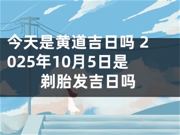 今天是黄道吉日吗 2025年10月5日是剃胎发吉日吗