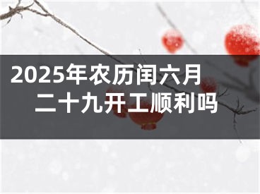 2025年农历闰六月二十九开工顺利吗