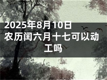 2025年8月10日农历闰六月十七可以动工吗
