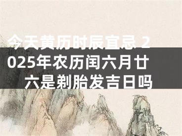 今天黄历时辰宜忌 2025年农历闰六月廿六是剃胎发吉日吗