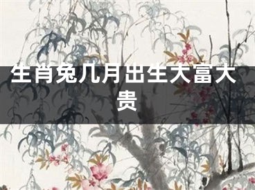 生肖兔几月出生大富大贵