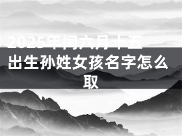 2025年闰六月十五出生孙姓女孩名字怎么取
