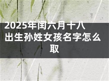 2025年闰六月十八出生孙姓女孩名字怎么取