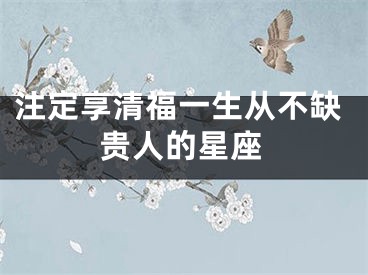 注定享清福一生从不缺贵人的星座