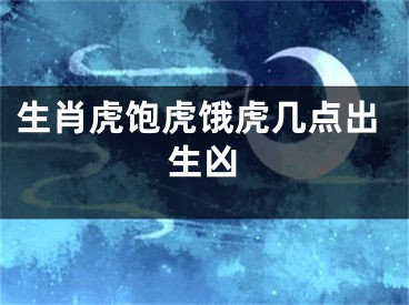 生肖虎饱虎饿虎几点出生凶