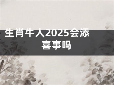 生肖牛人2025会添喜事吗