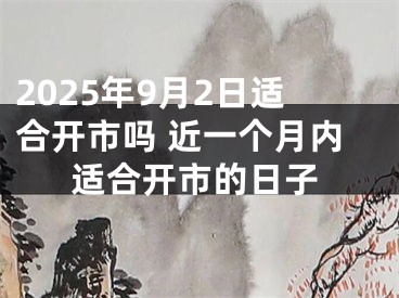 2025年9月2日适合开市吗 近一个月内适合开市的日子
