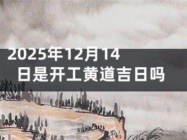 2025年12月14日是开工黄道吉日吗