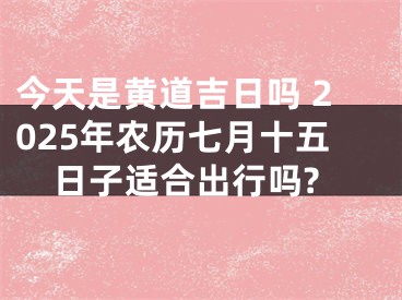 今天是黄道吉日吗 2025年农历七月十五日子适合出行吗?