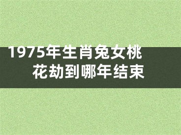 1975年生肖兔女桃花劫到哪年结束