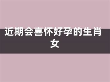近期会喜怀好孕的生肖女