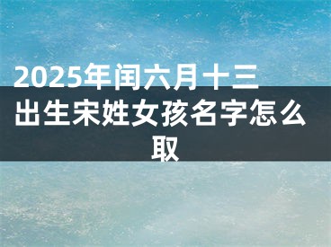 2025年闰六月十三出生宋姓女孩名字怎么取