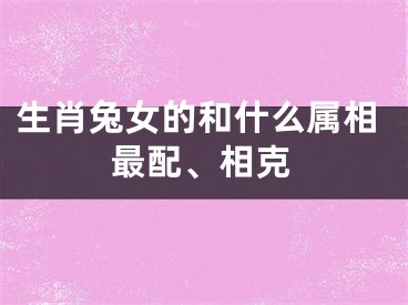 生肖兔女的和什么属相最配、相克