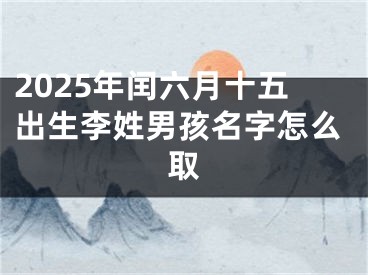 2025年闰六月十五出生李姓男孩名字怎么取
