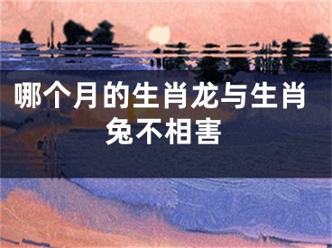 哪个月的生肖龙与生肖兔不相害