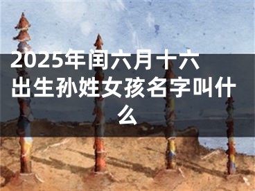 2025年闰六月十六出生孙姓女孩名字叫什么