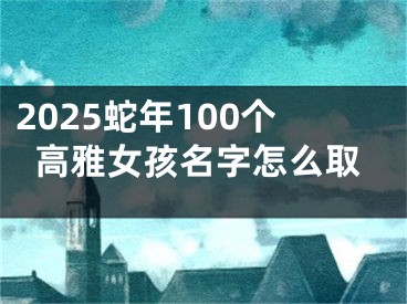2025蛇年100个高雅女孩名字怎么取