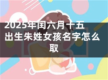 2025年闰六月十五出生朱姓女孩名字怎么取
