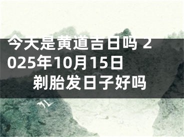 今天是黄道吉日吗 2025年10月15日剃胎发日子好吗